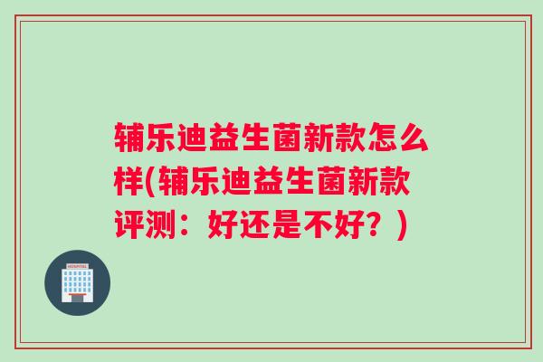 辅乐迪益生菌新款怎么样(辅乐迪益生菌新款评测:好还是不好?) 辅乐迪益生菌新款怎么样(辅乐迪益生菌新款评测:好还是不好?)