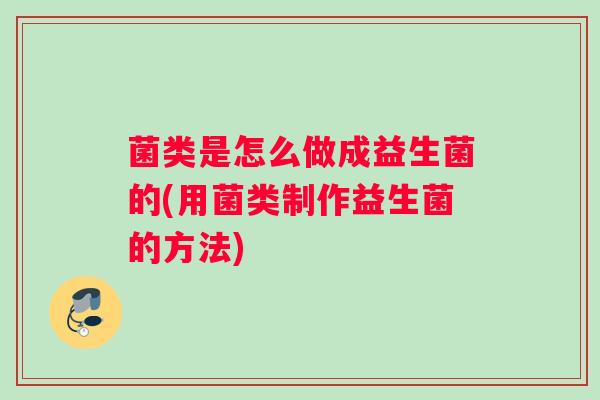 菌类是怎么做成益生菌的(用菌类制作益生菌的方法) 菌类是怎么做成益生菌的(用菌类制作益生菌的方法)