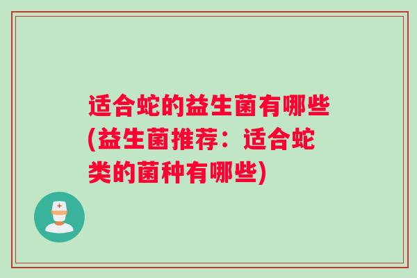 适合蛇的益生菌有哪些(益生菌推荐:适合蛇类的菌种有哪些) 适合蛇的益生菌有哪些(益生菌推荐:适合蛇类的菌种有哪些)