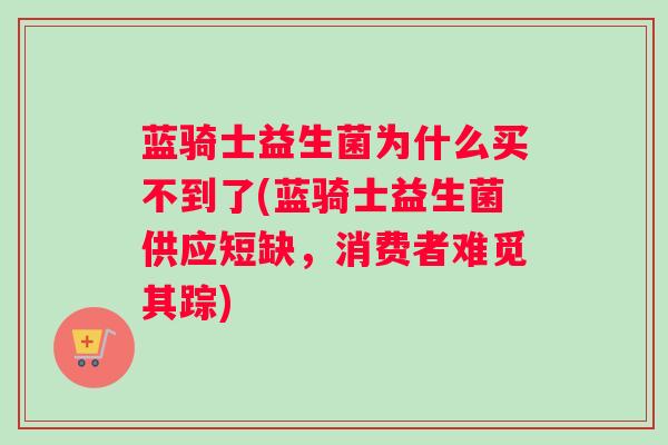 蓝骑士益生菌为什么买不到了(蓝骑士益生菌供应短缺,消费者难觅其踪) 蓝骑士益生菌为什么买不到了(蓝骑士益生菌供应短缺,消费者难觅其踪)