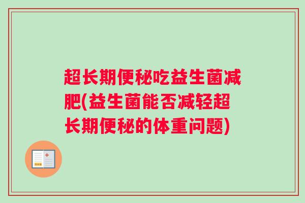 超长期便秘吃益生菌减肥(益生菌能否减轻超长期便秘的体重问题) 超长期便秘吃益生菌减肥(益生菌能否减轻超长期便秘的体重问题)