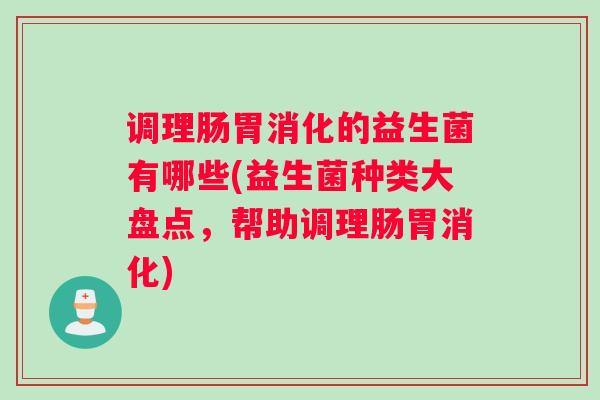 调理肠胃消化的益生菌有哪些(益生菌种类大盘点,帮助调理肠胃消化) 调理肠胃消化的益生菌有哪些(益生菌种类大盘点,帮助调理肠胃消化)