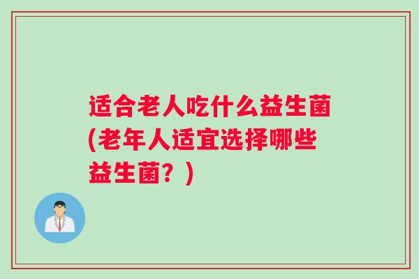 适合老人吃什么益生菌(老年人适宜选择哪些益生菌?) 适合老人吃什么益生菌(老年人适宜选择哪些益生菌?)