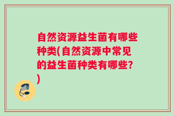 自然资源益生菌有哪些种类(自然资源中常见的益生菌种类有哪些?) 自然资源益生菌有哪些种类(自然资源中常见的益生菌种类有哪些?)