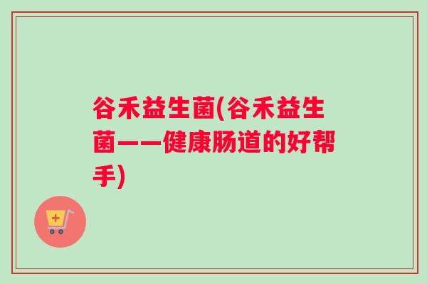 谷禾益生菌(谷禾益生菌——健康肠道的好帮手) 谷禾益生菌(谷禾益生菌——健康肠道的好帮手)