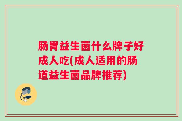 肠胃益生菌什么牌子好成人吃(成人适用的肠道益生菌品牌推荐) 肠胃益生菌什么牌子好成人吃(成人适用的肠道益生菌品牌推荐)