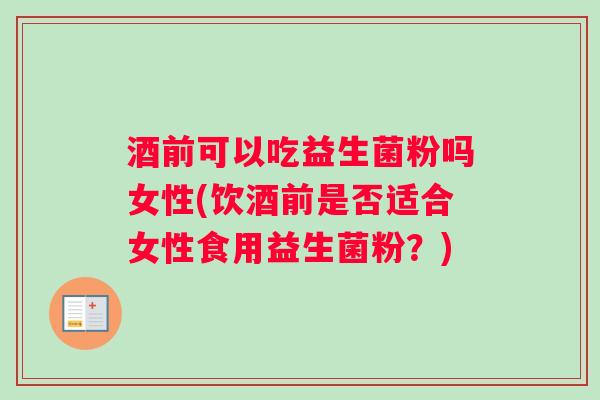 酒前可以吃益生菌粉吗女性(饮酒前是否适合女性食用益生菌粉?) 酒前可以吃益生菌粉吗女性(饮酒前是否适合女性食用益生菌粉?)
