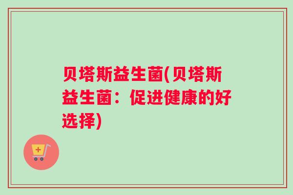 贝塔斯益生菌(贝塔斯益生菌:促进健康的好选择) 贝塔斯益生菌(贝塔斯益生菌:促进健康的好选择)