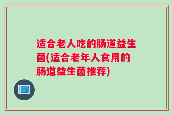 适合老人吃的肠道益生菌(适合老年人食用的肠道益生菌推荐)