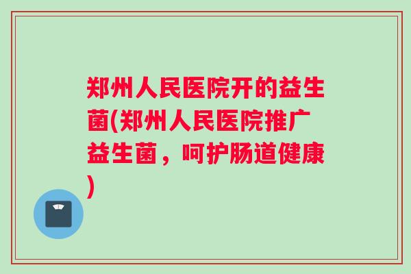 郑州人民医院开的益生菌(郑州人民医院推广益生菌,呵护肠道健康) 郑州人民医院开的益生菌(郑州人民医院推广益生菌,呵护肠道健康)