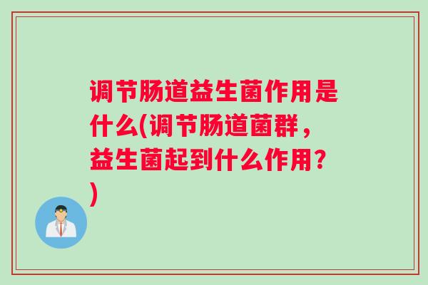 调节肠道益生菌作用是什么(调节肠道菌群，益生菌起到什么作用？)