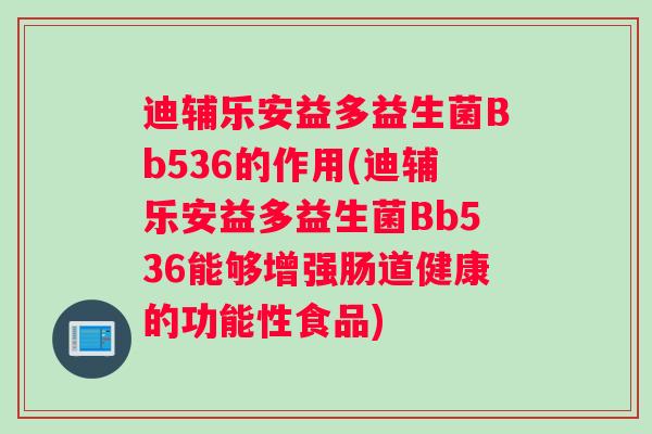 迪辅乐安益多益生菌Bb536的作用(迪辅乐安益多益生菌Bb536能够增强肠道健康的功能性食品)