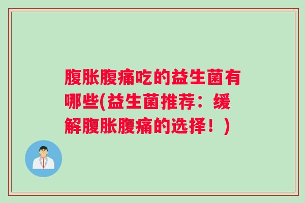 腹胀腹痛吃的益生菌有哪些(益生菌推荐:缓解腹胀腹痛的选择!) 腹胀腹痛吃的益生菌有哪些(益生菌推荐:缓解腹胀腹痛的选择!)