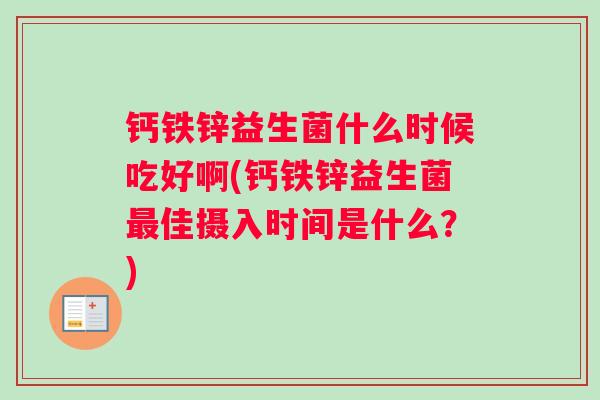 钙铁锌益生菌什么时候吃好啊(钙铁锌益生菌最佳摄入时间是什么？)