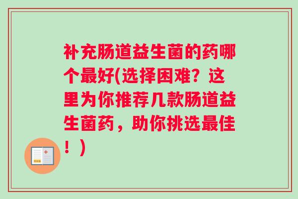 补充肠道益生菌的药哪个最好(选择困难？这里为你推荐几款肠道益生菌药，助你挑选最佳！)
