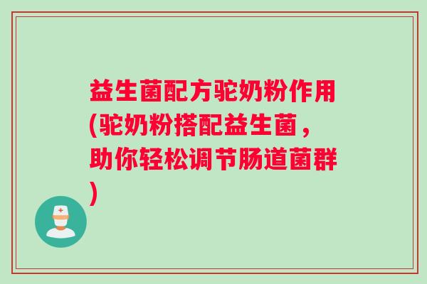 益生菌配方驼奶粉作用(驼奶粉搭配益生菌，助你轻松调节肠道菌群)