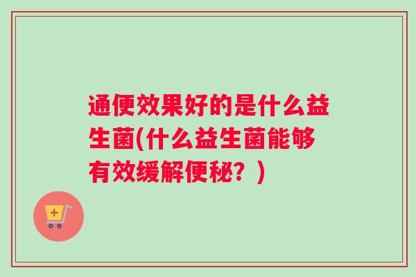 通便效果好的是什么益生菌(什么益生菌能够有效缓解便秘？)