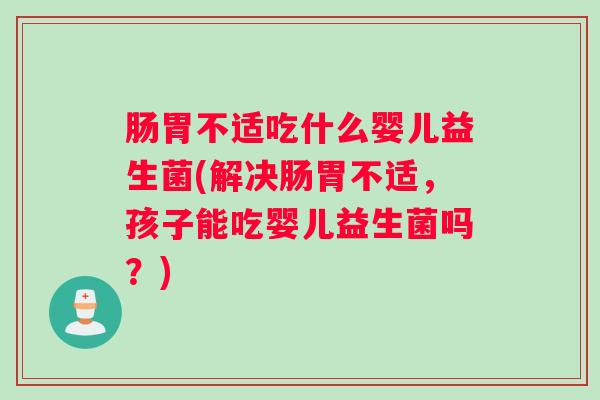 肠胃不适吃什么婴儿益生菌(解决肠胃不适，孩子能吃婴儿益生菌吗？)