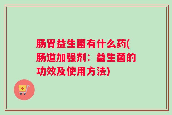 肠胃益生菌有什么药(肠道加强剂：益生菌的功效及使用方法)
