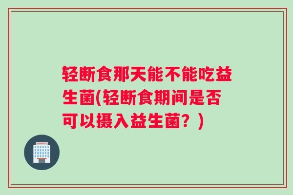 轻断食那天能不能吃益生菌(轻断食期间是否可以摄入益生菌？)