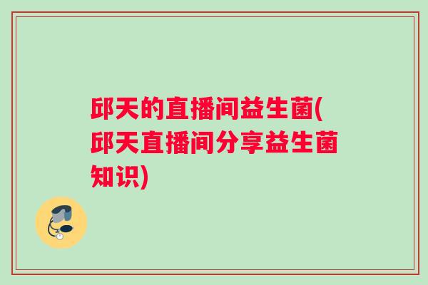 邱天的直播间益生菌(邱天直播间分享益生菌知识)