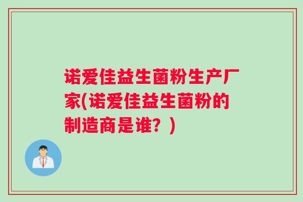 诺爱佳益生菌粉生产厂家(诺爱佳益生菌粉的制造商是谁?) 诺爱佳益生菌粉生产厂家(诺爱佳益生菌粉的制造商是谁?)