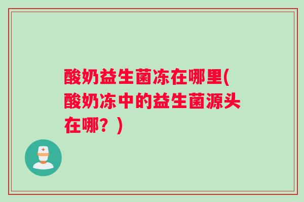 酸奶益生菌冻在哪里(酸奶冻中的益生菌源头在哪?) 酸奶益生菌冻在哪里(酸奶冻中的益生菌源头在哪?)