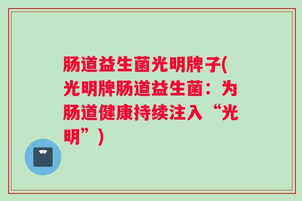 肠道益生菌光明牌子(光明牌肠道益生菌：为肠道健康持续注入“光明”)