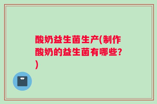 酸奶益生菌生产(制作酸奶的益生菌有哪些？)
