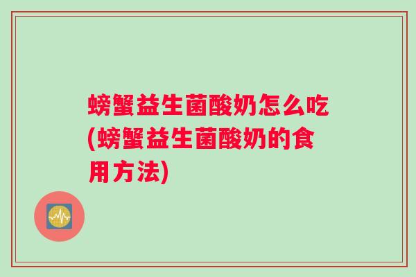 螃蟹益生菌酸奶怎么吃(螃蟹益生菌酸奶的食用方法)