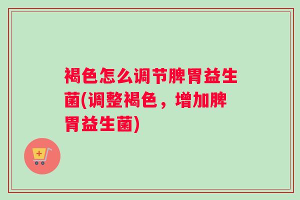 褐色怎么调节脾胃益生菌(调整褐色，增加脾胃益生菌)
