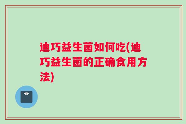 迪巧益生菌如何吃(迪巧益生菌的正确食用方法) 迪巧益生菌如何吃(迪巧益生菌的正确食用方法)