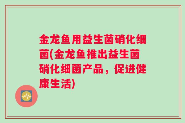 金龙鱼用益生菌硝化细菌(金龙鱼推出益生菌硝化细菌产品，促进健康生活)