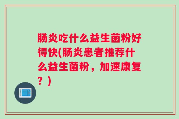 肠炎吃什么益生菌粉好得快(肠炎患者推荐什么益生菌粉，加速康复？)