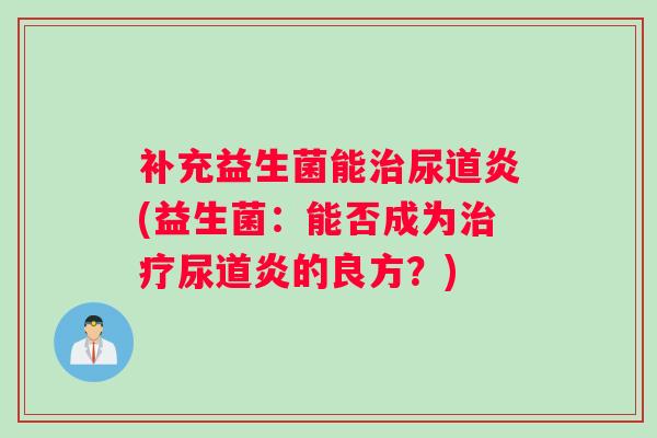 补充益生菌能尿道炎(益生菌:能否成为尿道炎的良方?) 补充益生菌能尿道炎(益生菌:能否成为尿道炎的良方?)