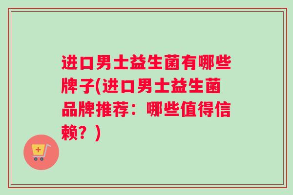 进口男士益生菌有哪些牌子(进口男士益生菌品牌推荐:哪些值得信赖?) 进口男士益生菌有哪些牌子(进口男士益生菌品牌推荐:哪些值得信赖?)