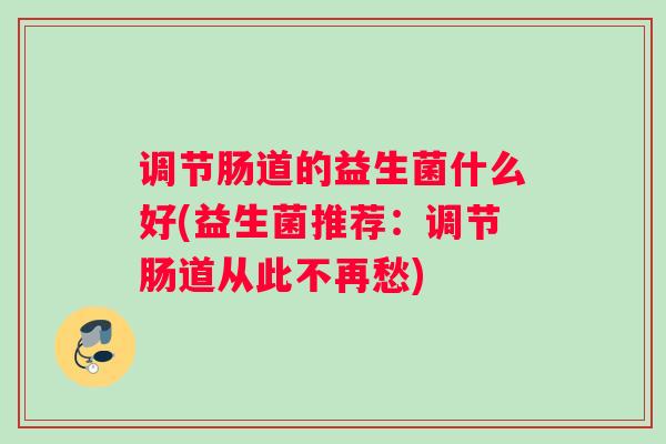 调节肠道的益生菌什么好(益生菌推荐：调节肠道从此不再愁)