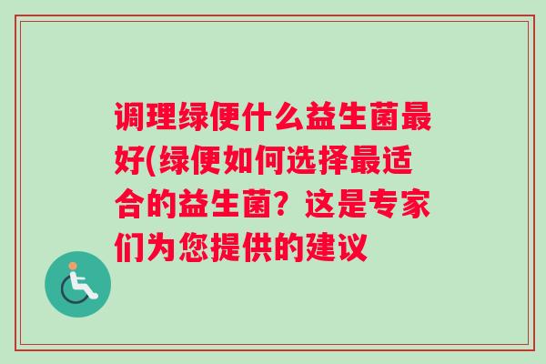 调理绿便什么益生菌好(绿便如何选择适合的益生菌?这是专家们为您提供的建议 调理绿便什么益生菌好(绿便如何选择适合的益生菌?这是专家们为您提供的建议