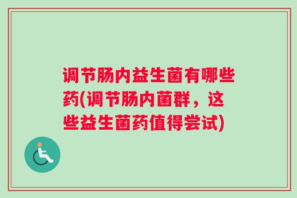 调节肠内益生菌有哪些药(调节肠内菌群,这些益生菌药值得尝试) 调节肠内益生菌有哪些药(调节肠内菌群,这些益生菌药值得尝试)