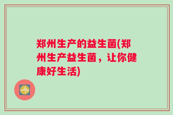 郑州生产的益生菌(郑州生产益生菌，让你健康好生活)