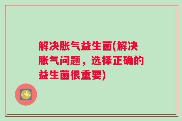 解决益生菌(解决问题,选择正确的益生菌很重要) 解决益生菌(解决问题,选择正确的益生菌很重要)