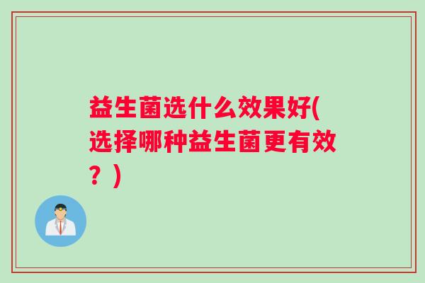 益生菌选什么效果好(选择哪种益生菌更有效？)