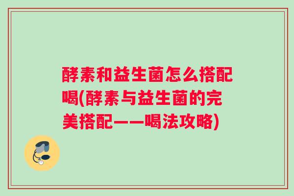 酵素和益生菌怎么搭配喝(酵素与益生菌的完美搭配——喝法攻略)