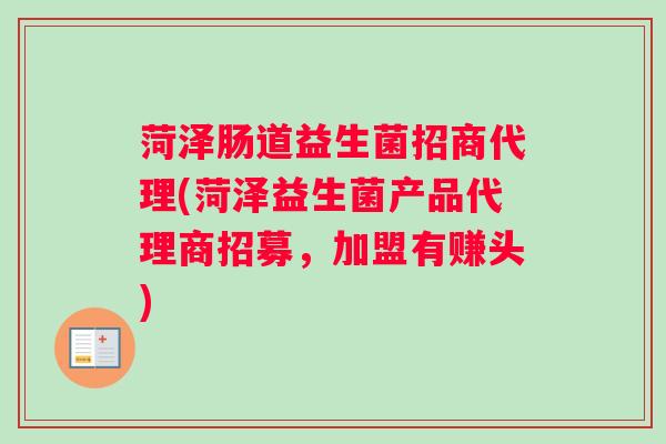 菏泽肠道益生菌招商代理(菏泽益生菌产品代理商招募,加盟有赚头) 菏泽肠道益生菌招商代理(菏泽益生菌产品代理商招募,加盟有赚头)