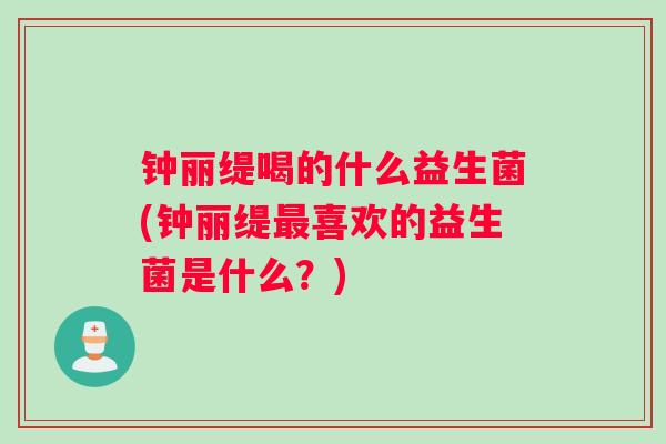 钟丽缇喝的什么益生菌(钟丽缇最喜欢的益生菌是什么？)