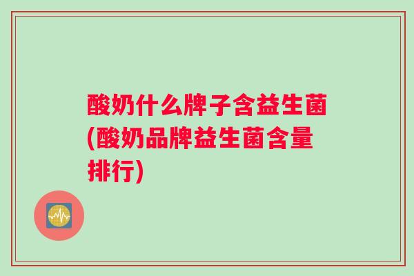 酸奶什么牌子含益生菌(酸奶品牌益生菌含量排行) 酸奶什么牌子含益生菌(酸奶品牌益生菌含量排行)