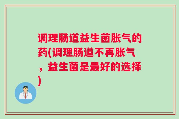 调理肠道益生菌的药(调理肠道不再,益生菌是好的选择) 调理肠道益生菌的药(调理肠道不再,益生菌是好的选择)