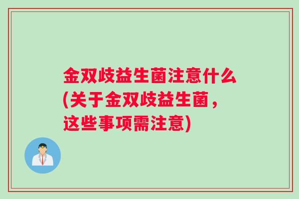 金双歧益生菌注意什么(关于金双歧益生菌,这些事项需注意) 金双歧益生菌注意什么(关于金双歧益生菌,这些事项需注意)