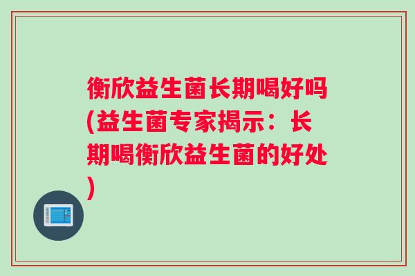 衡欣益生菌长期喝好吗(益生菌专家揭示：长期喝衡欣益生菌的好处)