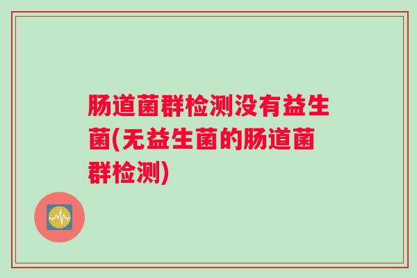 肠道菌群检测没有益生菌(无益生菌的肠道菌群检测)